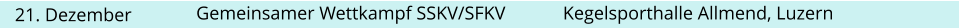 21. Dezember  Kegelsporthalle Allmend, Luzern Gemeinsamer Wettkampf SSKV/SFKV